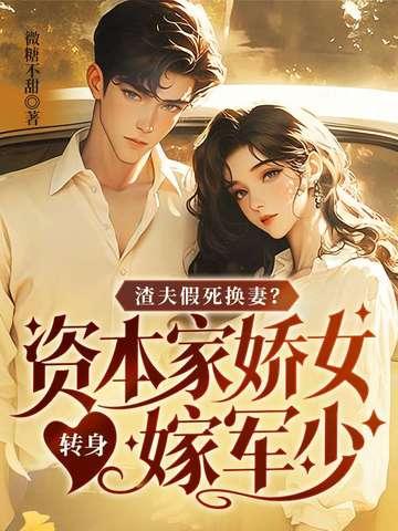 渣夫假死换妻？资本家娇女转身嫁军少